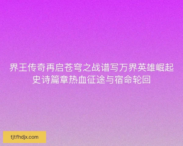 界王传奇再启苍穹之战谱写万界英雄崛起史诗篇章热血征途与宿命轮回