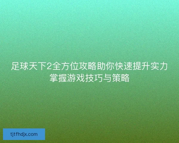 足球天下2全方位攻略助你快速提升实力掌握游戏技巧与策略