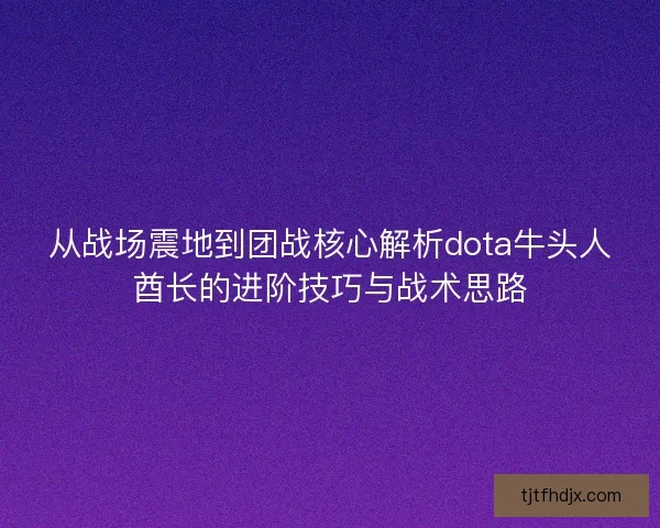 从战场震地到团战核心解析dota牛头人酋长的进阶技巧与战术思路