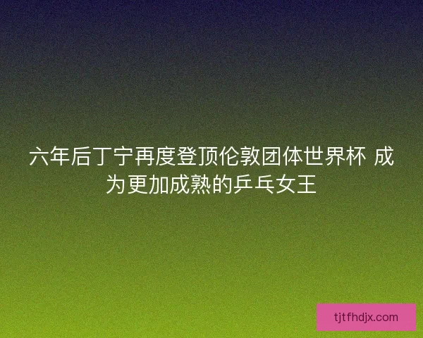 六年后丁宁再度登顶伦敦团体世界杯 成为更加成熟的乒乓女王