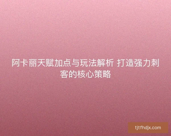 阿卡丽天赋加点与玩法解析 打造强力刺客的核心策略