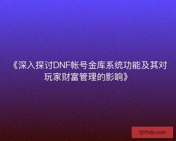 《深入探讨DNF帐号金库系统功能及其对玩家财富管理的影响》