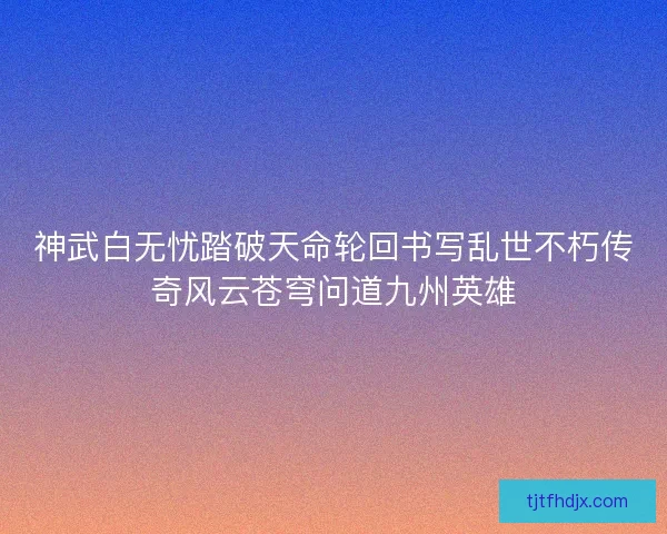 神武白无忧踏破天命轮回书写乱世不朽传奇风云苍穹问道九州英雄